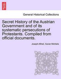 Cover image for Secret History of the Austrian Government and of Its Systematic Persecutions of Protestants. Compiled from Official Documents.