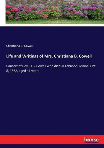 Cover image for Life and Writings of Mrs. Christiana B. Cowell: Consort of Rev. D.B. Cowell who died in Lebanon, Maine, Oct. 8, 1862, aged 41 years