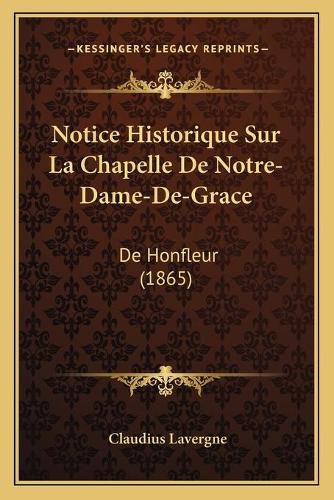 Cover image for Notice Historique Sur La Chapelle de Notre-Dame-de-Grace: de Honfleur (1865)