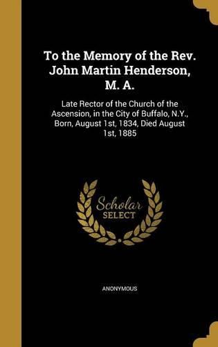 Cover image for To the Memory of the REV. John Martin Henderson, M. A.: Late Rector of the Church of the Ascension, in the City of Buffalo, N.Y., Born, August 1st, 1834, Died August 1st, 1885