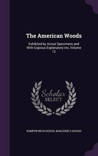 Cover image for The American Woods: Exhibited by Actual Specimens and with Copious Explanatory Tex, Volume 12