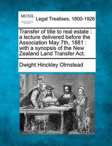 Transfer of Title to Real Estate: A Lecture Delivered Before the Association May 7th, 1881: With a Synopsis of the New Zealand Land Transfer Act.