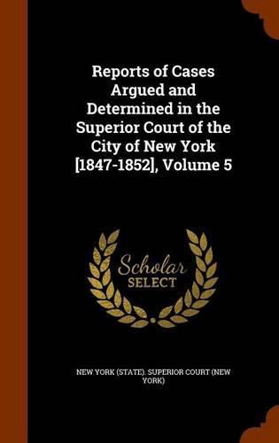 Cover image for Reports of Cases Argued and Determined in the Superior Court of the City of New York [1847-1852], Volume 5