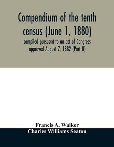 Compendium of the tenth census (June 1, 1880) compiled pursuant to an act of Congress approved August 7, 1882 (Part II)