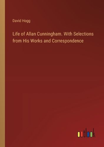 Life of Allan Cunningham. With Selections from His Works and Correspondence