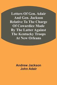 Cover image for Letters Of Gen. Adair And Gen. Jackson Relative To The Charge Of Cowardice Made By The Latter Against The Kentucky Troops At New Orleans