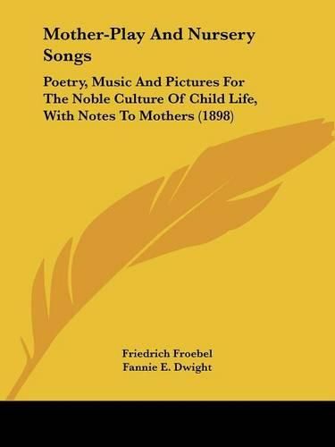 Mother-Play and Nursery Songs: Poetry, Music and Pictures for the Noble Culture of Child Life, with Notes to Mothers (1898)