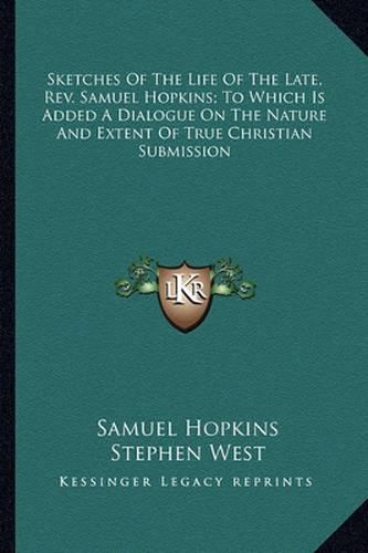 Sketches of the Life of the Late, REV. Samuel Hopkins; To Which Is Added a Dialogue on the Nature and Extent of True Christian Submission