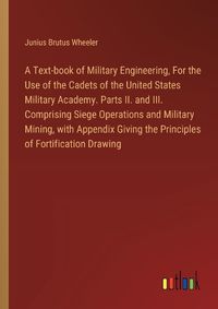 Cover image for A Text-book of Military Engineering, For the Use of the Cadets of the United States Military Academy. Parts II. and III. Comprising Siege Operations and Military Mining, with Appendix Giving the Principles of Fortification Drawing