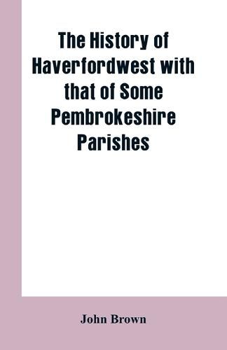 Cover image for The History of Haverfordwest With That of Some Pembrokeshire Parishes