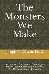 Cover image for The Monsters We Make: Unconscious Racism and Stereotype-based Teacher Expectations in the 21st Century Urban Classroom