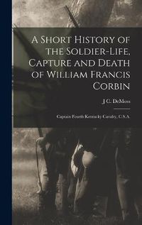 Cover image for A Short History of the Soldier-life, Capture and Death of William Francis Corbin