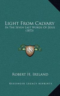 Cover image for Light from Calvary: In the Seven Last Words of Jesus (1873)