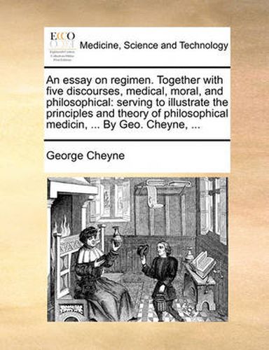 Cover image for An Essay on Regimen. Together with Five Discourses, Medical, Moral, and Philosophical: Serving to Illustrate the Principles and Theory of Philosophical Medicin, ... by Geo. Cheyne, ...