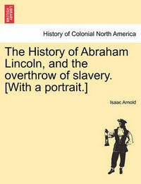 Cover image for The History of Abraham Lincoln, and the overthrow of slavery. [With a portrait.]