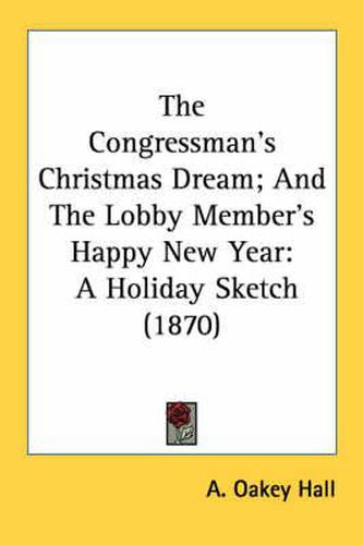 Cover image for The Congressman's Christmas Dream; And the Lobby Member's Happy New Year: A Holiday Sketch (1870)