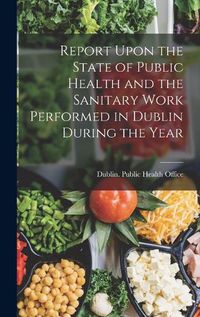 Cover image for Report Upon the State of Public Health and the Sanitary Work Performed in Dublin During the Year