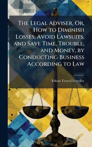 Cover image for The Legal Adviser, Or, How to Diminish Losses, Avoid Lawsuits, and Save Time, Trouble, and Money, by Conducting Business According to Law