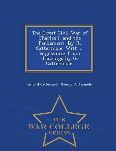 The Great Civil War of Charles I. and the Parliament. by R. Cattermole. with ... Engravings from Drawings by G. Cattermole. - War College Series