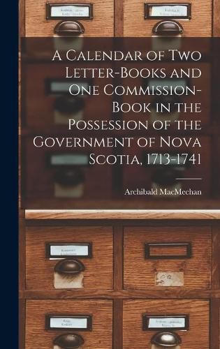 A Calendar of Two Letter-books and One Commission-book in the Possession of the Government of Nova Scotia, 1713-1741 [microform]