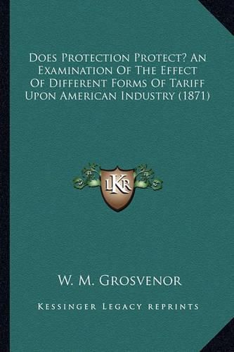 Cover image for Does Protection Protect? an Examination of the Effect of Difdoes Protection Protect? an Examination of the Effect of Different Forms of Tariff Upon American Industry (1871) Ferent Forms of Tariff Upon American Industry (1871)