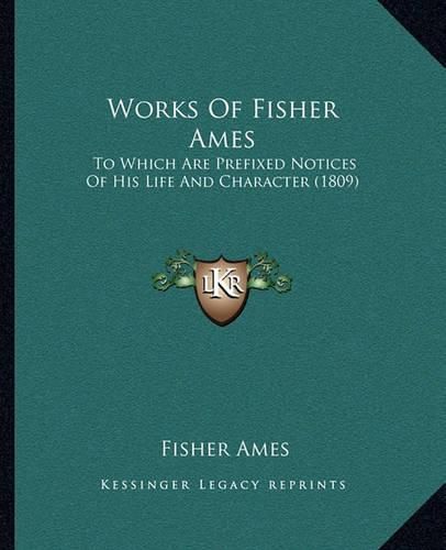 Cover image for Works of Fisher Ames Works of Fisher Ames: To Which Are Prefixed Notices of His Life and Character (180to Which Are Prefixed Notices of His Life and Character (1809) 9)