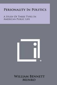 Cover image for Personality in Politics: A Study of Three Types in American Public Life