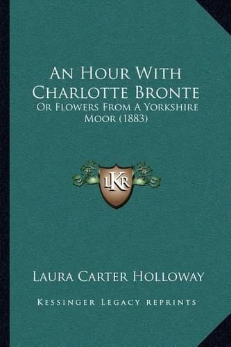 Cover image for An Hour with Charlotte Bronte: Or Flowers from a Yorkshire Moor (1883)