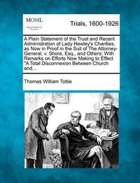 Cover image for A Plain Statement of the Trust and Recent Administration of Lady Hewley's Charities, as Now in Proof in the Suit of the Attorney-General, V. Shore, Esq., and Others; With Remarks on Efforts Now Making to Effect "A Total Disconnexion Between Church And...