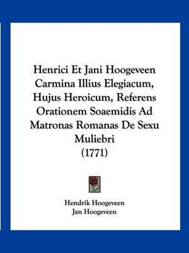 Cover image for Henrici Et Jani Hoogeveen Carmina Illius Elegiacum, Hujus Heroicum, Referens Orationem Soaemidis Ad Matronas Romanas de Sexu Muliebri (1771)
