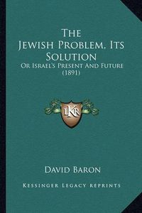 Cover image for The Jewish Problem, Its Solution: Or Israel's Present and Future (1891)