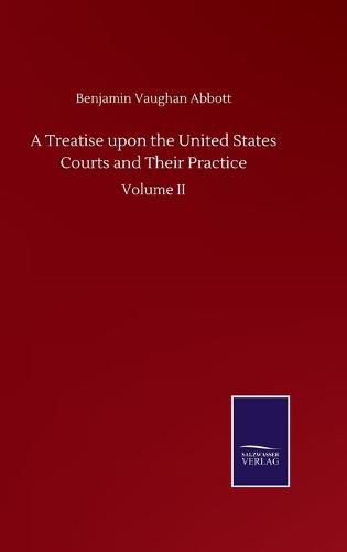 A Treatise upon the United States Courts and Their Practice: Volume II