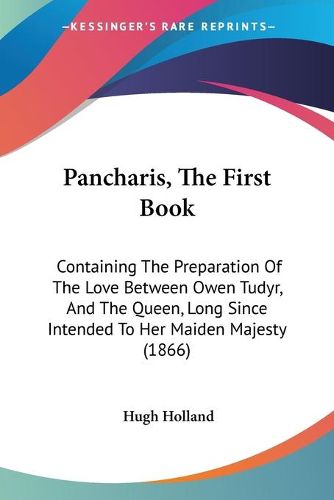 Cover image for Pancharis, The First Book: Containing The Preparation Of The Love Between Owen Tudyr, And The Queen, Long Since Intended To Her Maiden Majesty (1866)