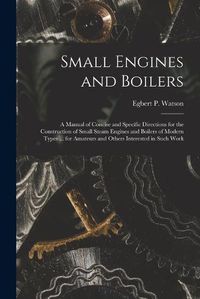 Cover image for Small Engines and Boilers; a Manual of Concise and Specific Directions for the Construction of Small Steam Engines and Boilers of Modern Types ... for Amateurs and Others Interested in Such Work