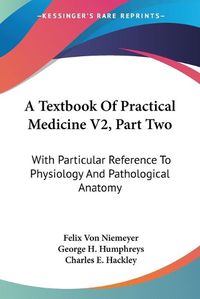 Cover image for A Textbook Of Practical Medicine V2, Part Two: With Particular Reference To Physiology And Pathological Anatomy