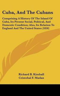 Cover image for Cuba, And The Cubans: Comprising A History Of The Island Of Cuba, Its Present Social, Political, And Domestic Condition; Also, Its Relation To England And The United States (1850)