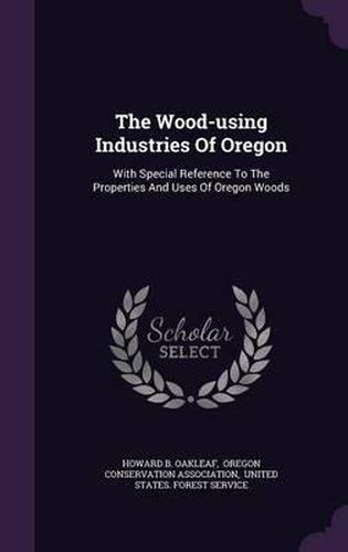 The Wood-Using Industries of Oregon: With Special Reference to the Properties and Uses of Oregon Woods