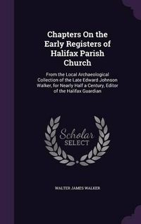 Cover image for Chapters on the Early Registers of Halifax Parish Church: From the Local Archaeological Collection of the Late Edward Johnson Walker, for Nearly Half a Century, Editor of the Halifax Guardian