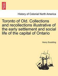 Cover image for Toronto of Old. Collections and recollections illustrative of the early settlement and social life of the capital of Ontario