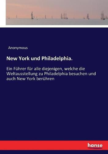 Cover image for New York und Philadelphia.: Ein Fuhrer fur alle diejenigen, welche die Weltausstellung zu Philadelphia besuchen und auch New York beruhren