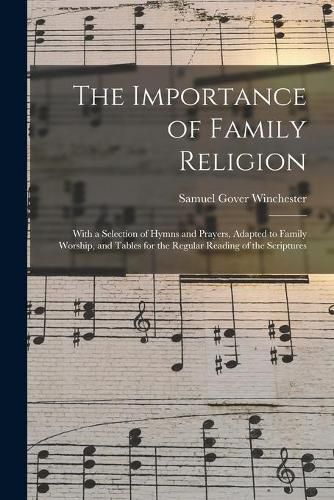 Cover image for The Importance of Family Religion: With a Selection of Hymns and Prayers, Adapted to Family Worship, and Tables for the Regular Reading of the Scriptures