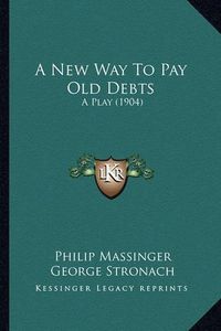 Cover image for A New Way to Pay Old Debts a New Way to Pay Old Debts: A Play (1904) a Play (1904)