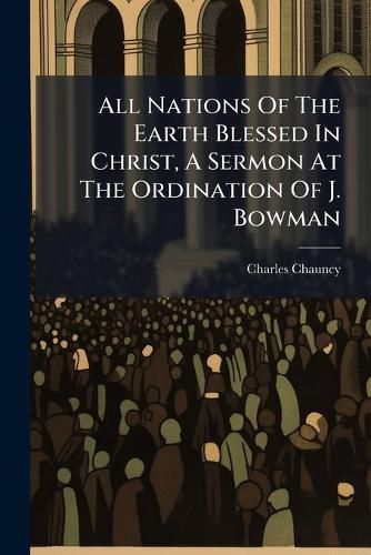 Cover image for All Nations Of The Earth Blessed In Christ, A Sermon At The Ordination Of J. Bowman