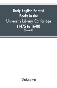 Cover image for Early English printed books in the University Library, Cambridge (1475 to 1640) (Volume II)