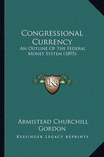 Congressional Currency: An Outline of the Federal Money System (1895)