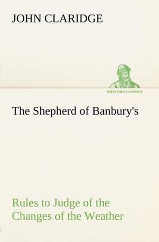 Cover image for The Shepherd of Banbury's Rules to Judge of the Changes of the Weather, Grounded on Forty Years' Experience