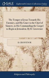 Cover image for The Temper of Jesus Towards His Enemies, and His Grace to the Chief of Sinners, in His Commanding the Gospel to Begin at Jerusalem. By B. Grosvenor