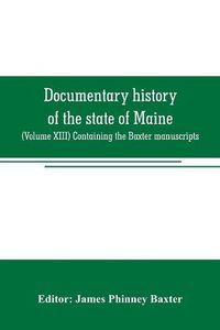 Cover image for Documentary history of the state of Maine: (Volume XIII) Containing the Baxter manuscripts