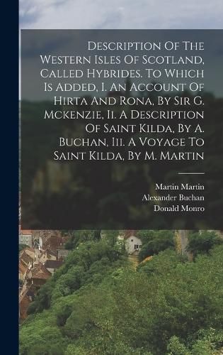 Cover image for Description Of The Western Isles Of Scotland, Called Hybrides. To Which Is Added, I. An Account Of Hirta And Rona, By Sir G. Mckenzie, Ii. A Description Of Saint Kilda, By A. Buchan, Iii. A Voyage To Saint Kilda, By M. Martin