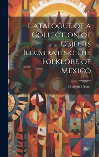 Cover image for Catalogue of a Collection of Objects Illustrating the Folklore of Mexico